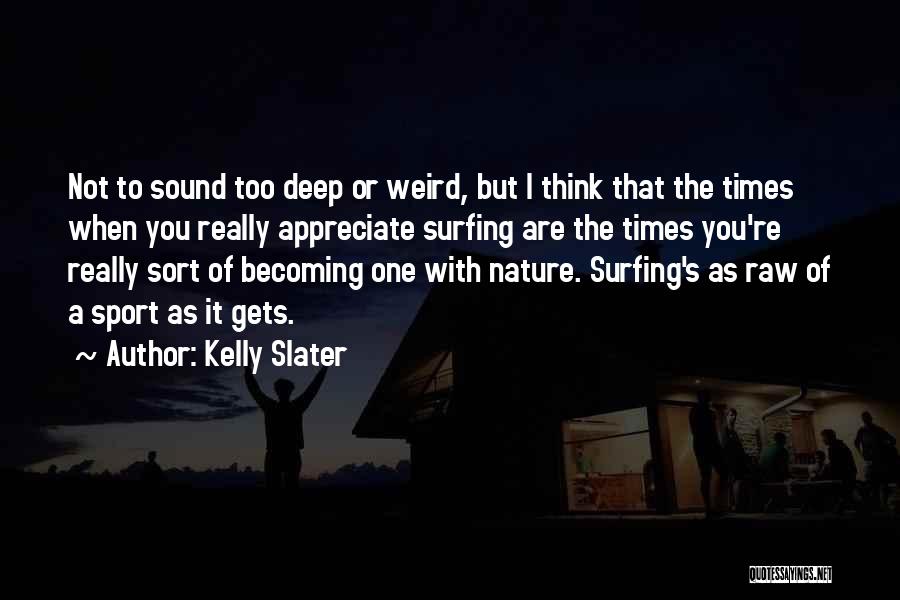 Kelly Slater Quotes: Not To Sound Too Deep Or Weird, But I Think That The Times When You Really Appreciate Surfing Are The