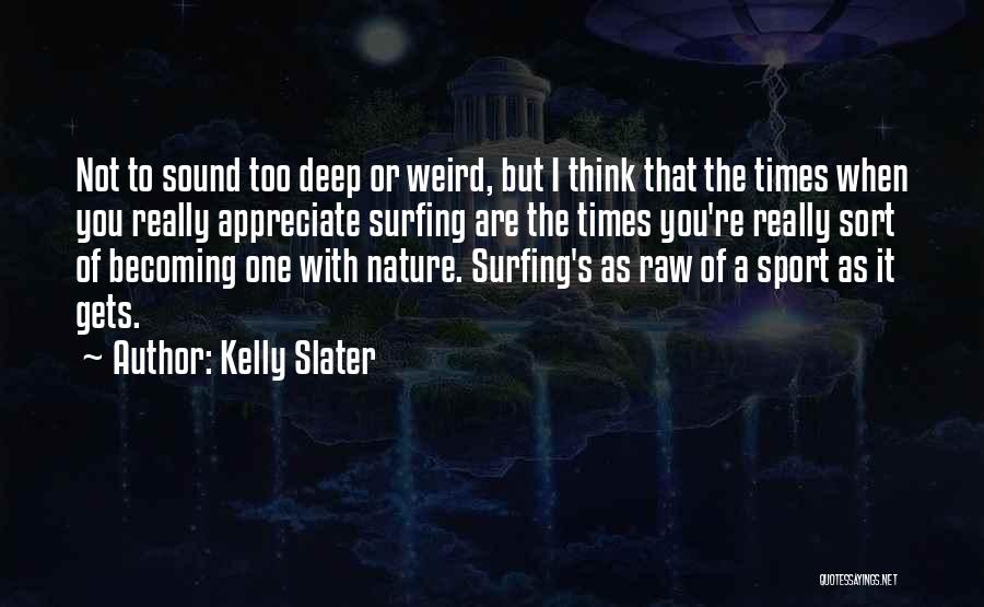 Kelly Slater Quotes: Not To Sound Too Deep Or Weird, But I Think That The Times When You Really Appreciate Surfing Are The