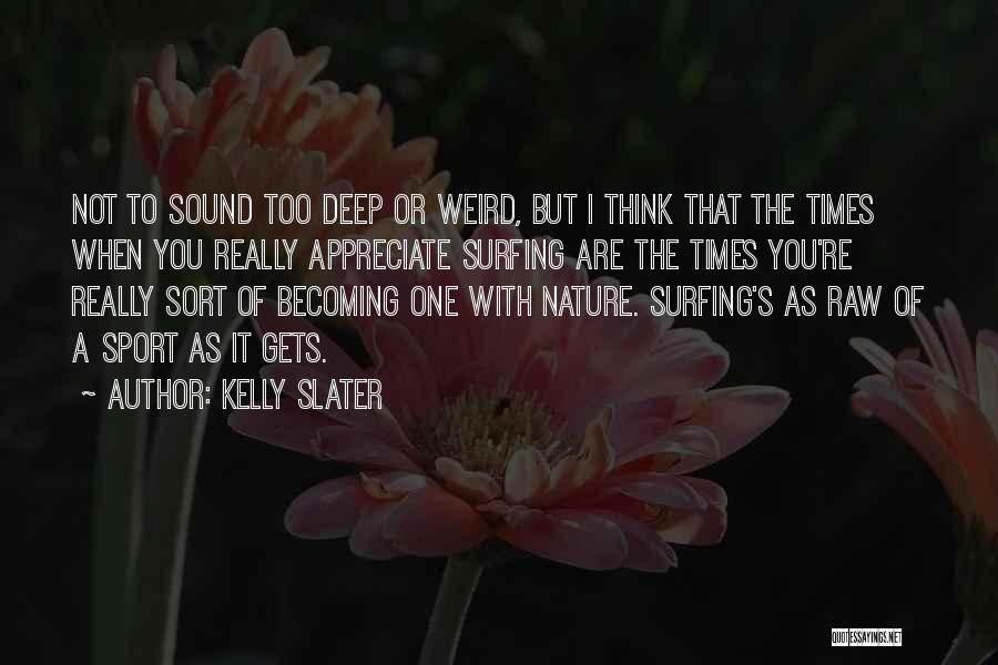 Kelly Slater Quotes: Not To Sound Too Deep Or Weird, But I Think That The Times When You Really Appreciate Surfing Are The