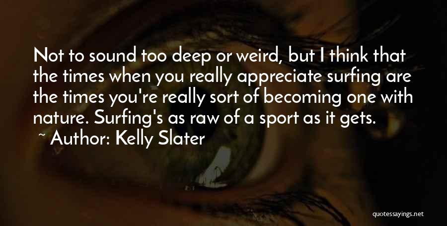 Kelly Slater Quotes: Not To Sound Too Deep Or Weird, But I Think That The Times When You Really Appreciate Surfing Are The