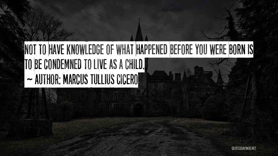 Marcus Tullius Cicero Quotes: Not To Have Knowledge Of What Happened Before You Were Born Is To Be Condemned To Live As A Child.
