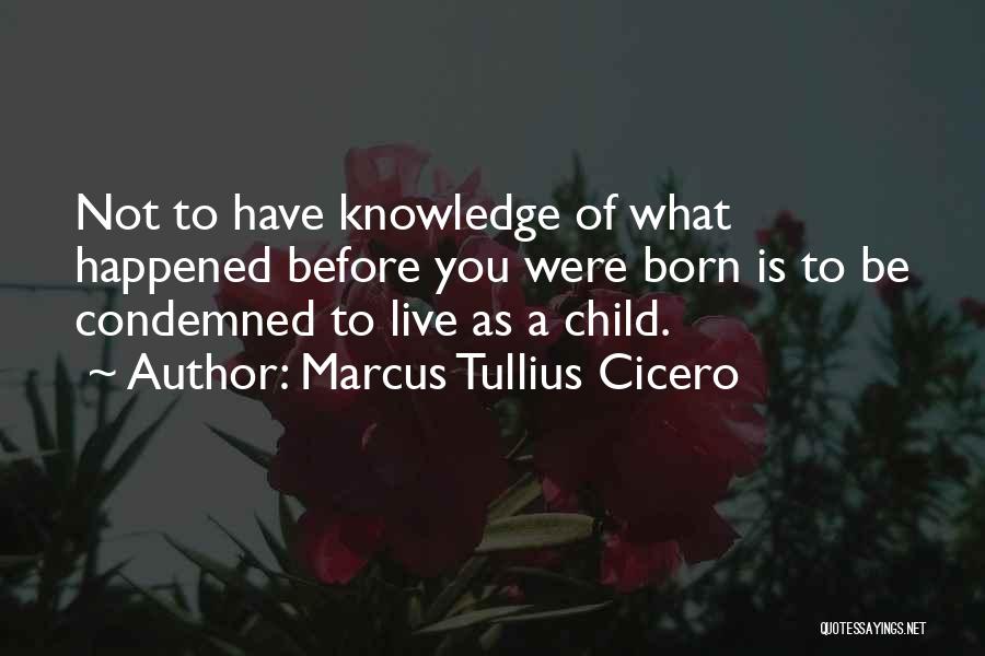 Marcus Tullius Cicero Quotes: Not To Have Knowledge Of What Happened Before You Were Born Is To Be Condemned To Live As A Child.