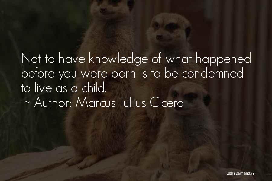 Marcus Tullius Cicero Quotes: Not To Have Knowledge Of What Happened Before You Were Born Is To Be Condemned To Live As A Child.