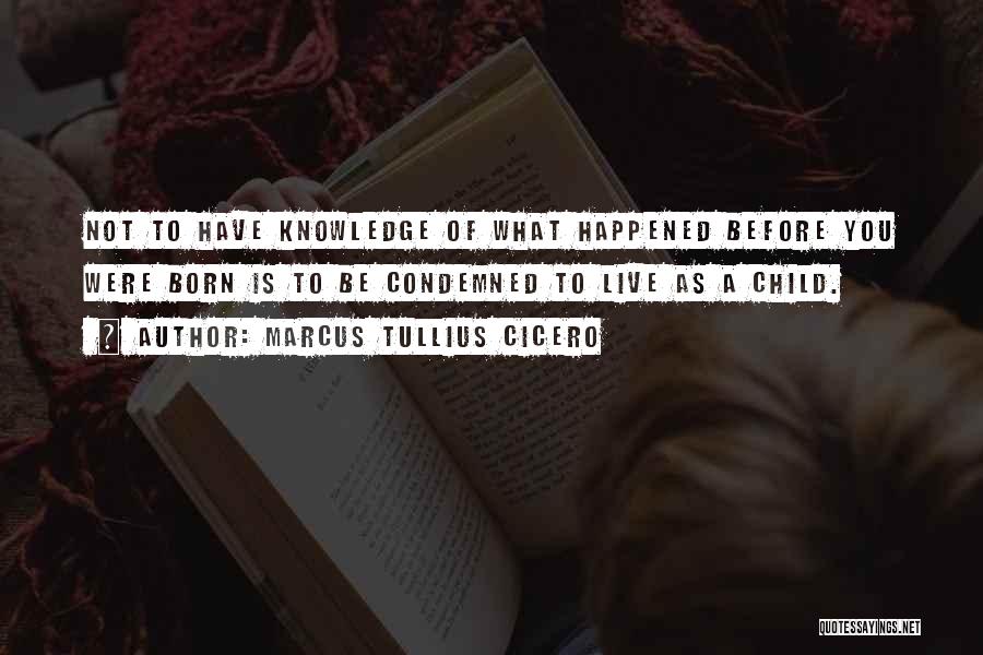 Marcus Tullius Cicero Quotes: Not To Have Knowledge Of What Happened Before You Were Born Is To Be Condemned To Live As A Child.