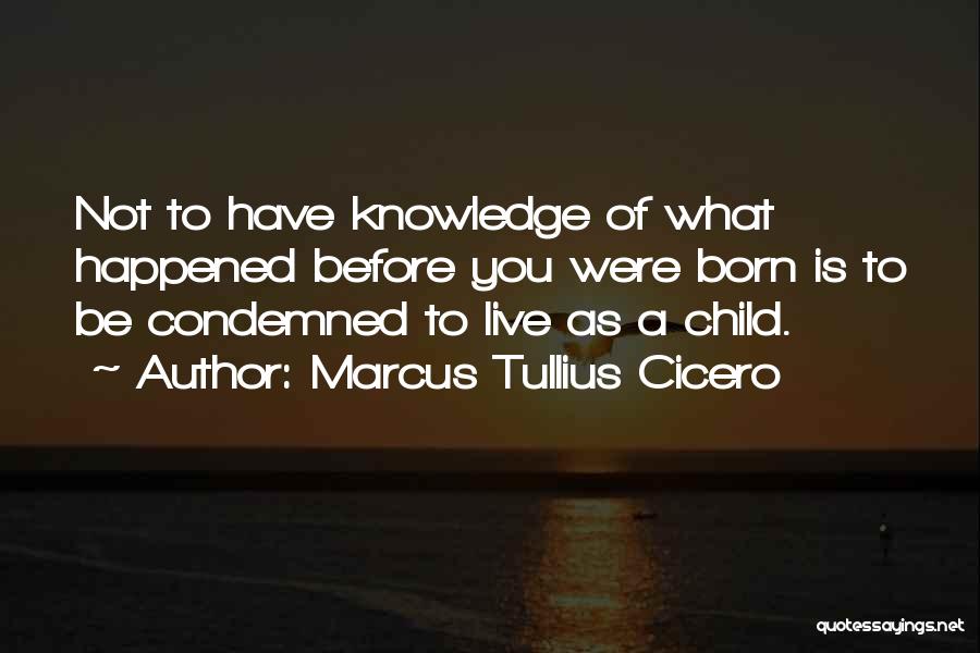 Marcus Tullius Cicero Quotes: Not To Have Knowledge Of What Happened Before You Were Born Is To Be Condemned To Live As A Child.