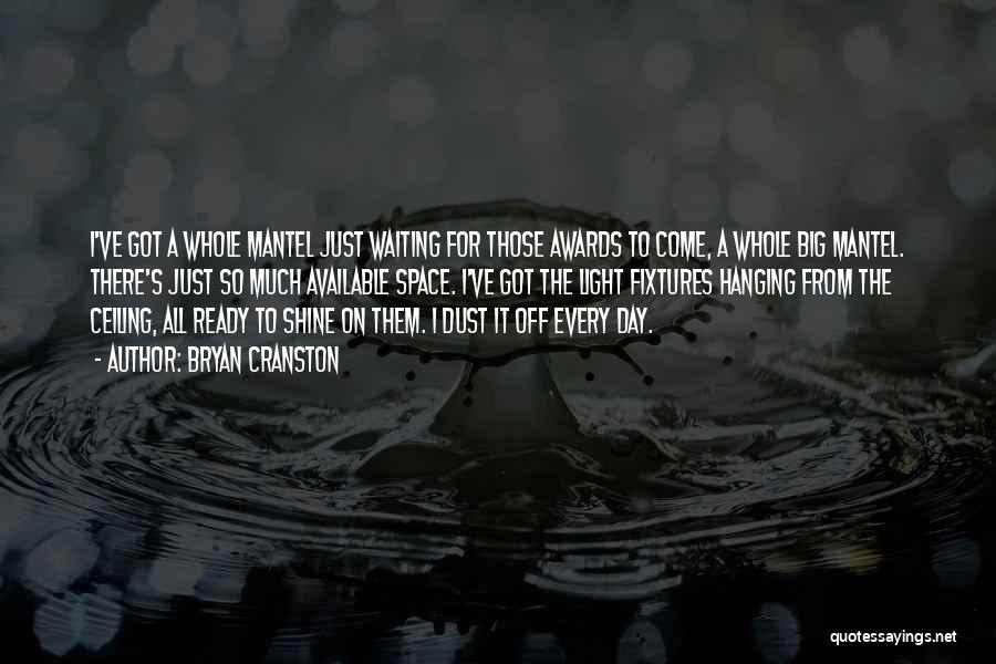 Bryan Cranston Quotes: I've Got A Whole Mantel Just Waiting For Those Awards To Come, A Whole Big Mantel. There's Just So Much