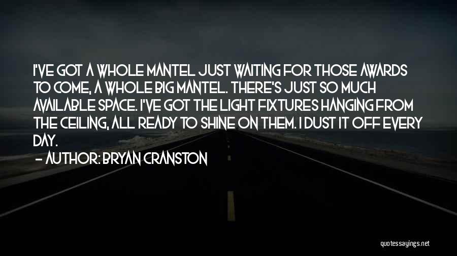 Bryan Cranston Quotes: I've Got A Whole Mantel Just Waiting For Those Awards To Come, A Whole Big Mantel. There's Just So Much