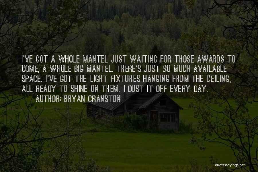 Bryan Cranston Quotes: I've Got A Whole Mantel Just Waiting For Those Awards To Come, A Whole Big Mantel. There's Just So Much