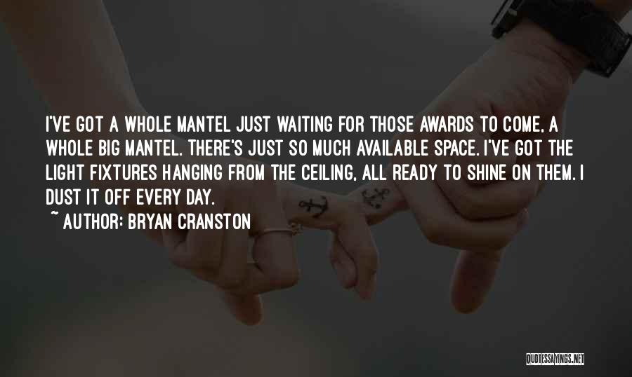 Bryan Cranston Quotes: I've Got A Whole Mantel Just Waiting For Those Awards To Come, A Whole Big Mantel. There's Just So Much