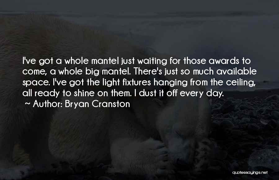 Bryan Cranston Quotes: I've Got A Whole Mantel Just Waiting For Those Awards To Come, A Whole Big Mantel. There's Just So Much