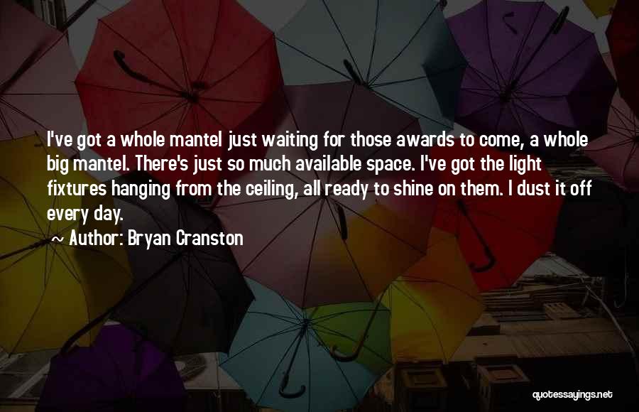 Bryan Cranston Quotes: I've Got A Whole Mantel Just Waiting For Those Awards To Come, A Whole Big Mantel. There's Just So Much