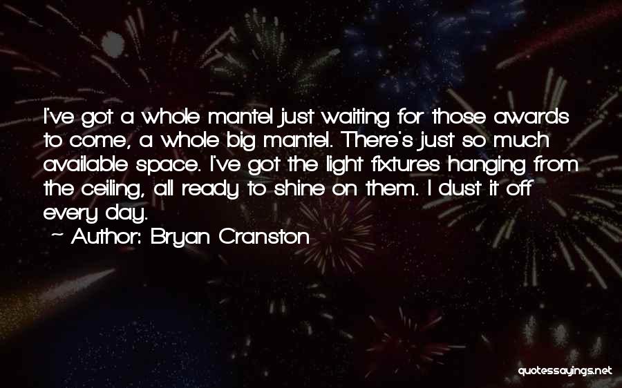 Bryan Cranston Quotes: I've Got A Whole Mantel Just Waiting For Those Awards To Come, A Whole Big Mantel. There's Just So Much