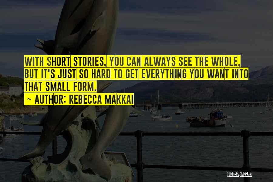 Rebecca Makkai Quotes: With Short Stories, You Can Always See The Whole, But It's Just So Hard To Get Everything You Want Into