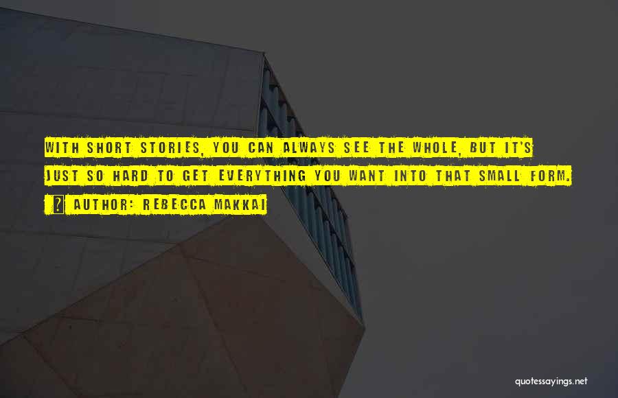 Rebecca Makkai Quotes: With Short Stories, You Can Always See The Whole, But It's Just So Hard To Get Everything You Want Into