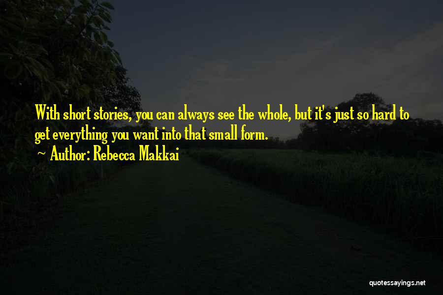 Rebecca Makkai Quotes: With Short Stories, You Can Always See The Whole, But It's Just So Hard To Get Everything You Want Into