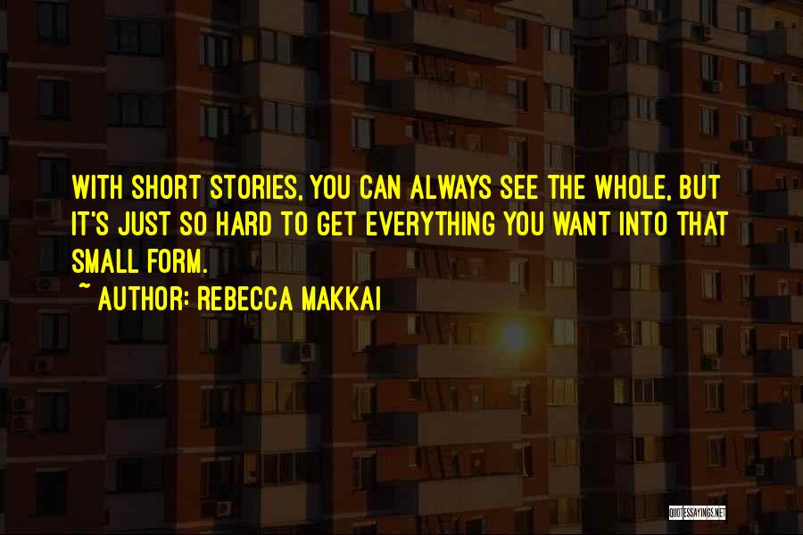 Rebecca Makkai Quotes: With Short Stories, You Can Always See The Whole, But It's Just So Hard To Get Everything You Want Into