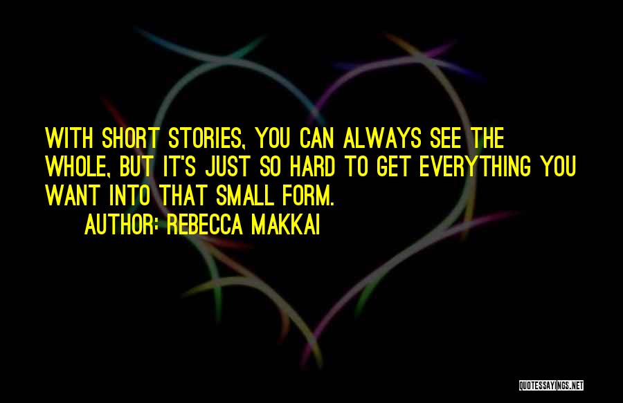 Rebecca Makkai Quotes: With Short Stories, You Can Always See The Whole, But It's Just So Hard To Get Everything You Want Into