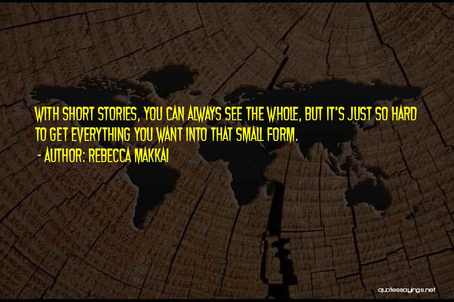 Rebecca Makkai Quotes: With Short Stories, You Can Always See The Whole, But It's Just So Hard To Get Everything You Want Into