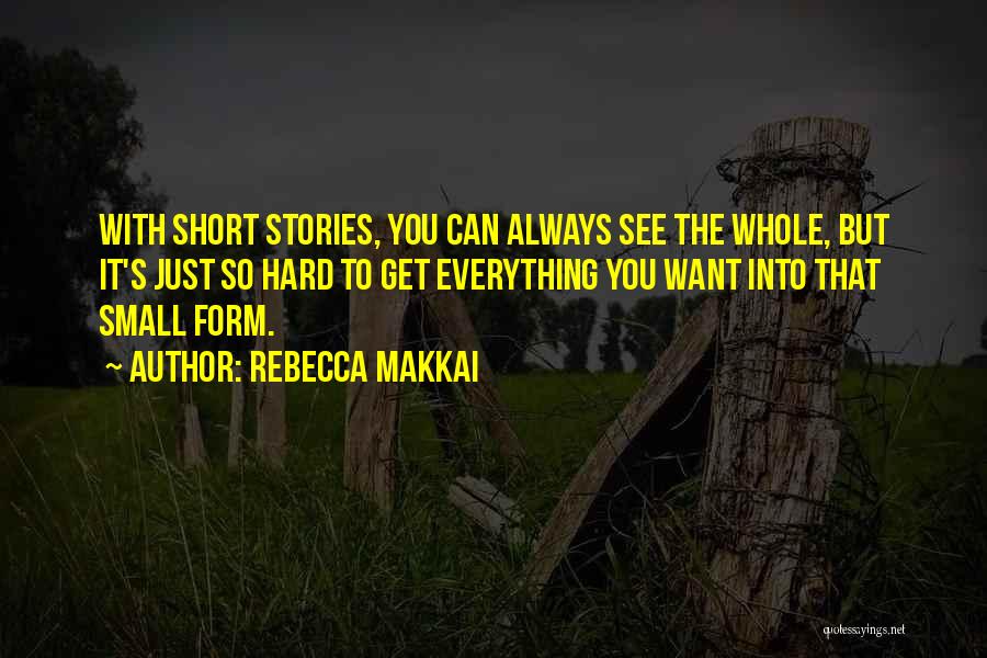 Rebecca Makkai Quotes: With Short Stories, You Can Always See The Whole, But It's Just So Hard To Get Everything You Want Into