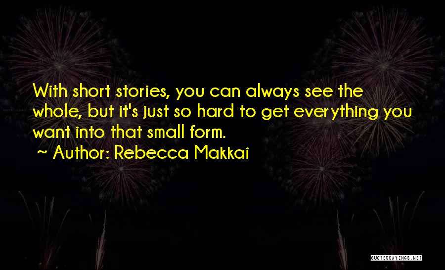 Rebecca Makkai Quotes: With Short Stories, You Can Always See The Whole, But It's Just So Hard To Get Everything You Want Into