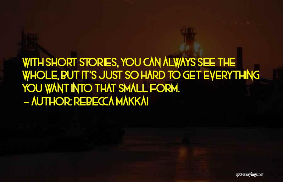 Rebecca Makkai Quotes: With Short Stories, You Can Always See The Whole, But It's Just So Hard To Get Everything You Want Into