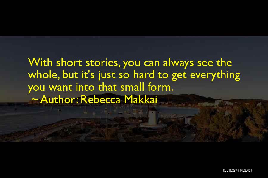 Rebecca Makkai Quotes: With Short Stories, You Can Always See The Whole, But It's Just So Hard To Get Everything You Want Into