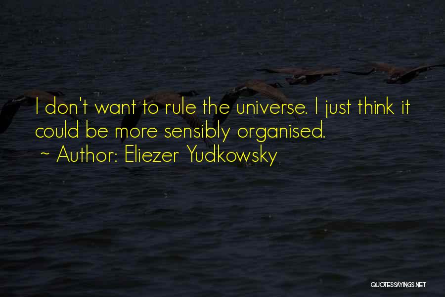 Eliezer Yudkowsky Quotes: I Don't Want To Rule The Universe. I Just Think It Could Be More Sensibly Organised.