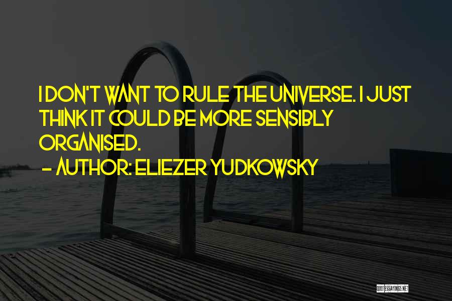 Eliezer Yudkowsky Quotes: I Don't Want To Rule The Universe. I Just Think It Could Be More Sensibly Organised.