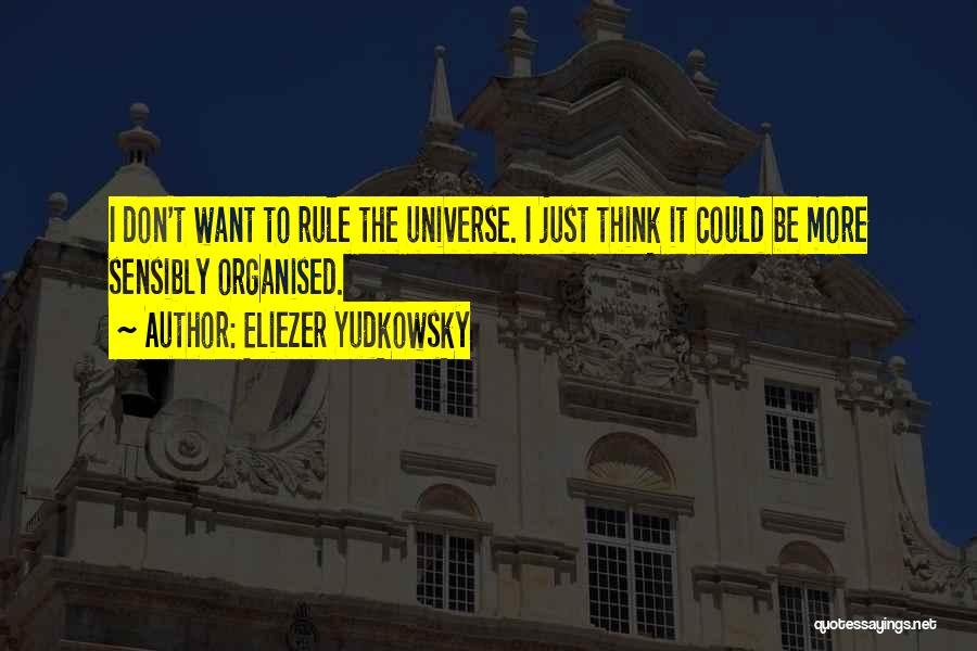 Eliezer Yudkowsky Quotes: I Don't Want To Rule The Universe. I Just Think It Could Be More Sensibly Organised.