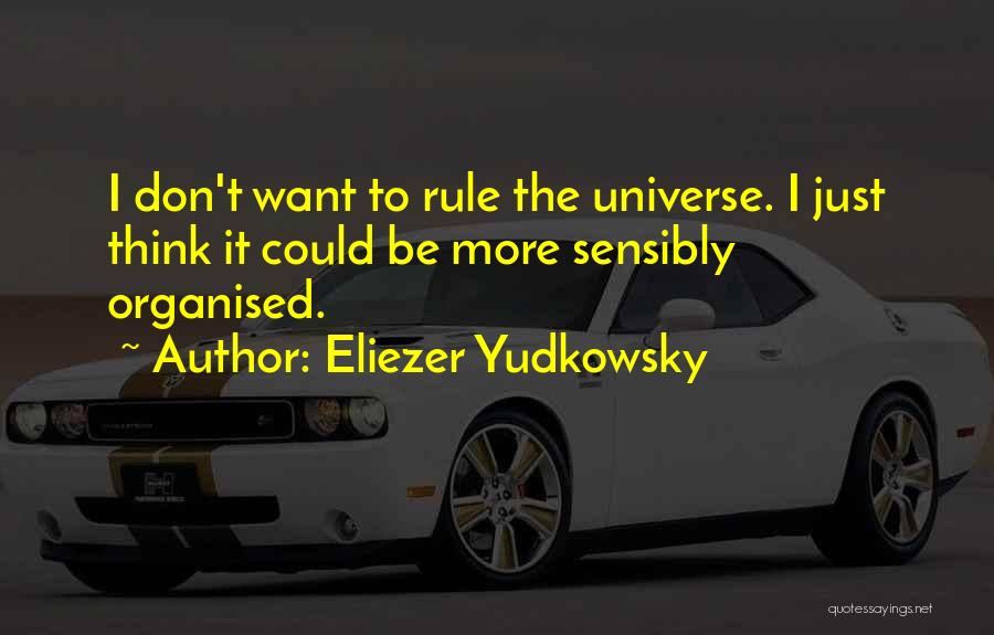 Eliezer Yudkowsky Quotes: I Don't Want To Rule The Universe. I Just Think It Could Be More Sensibly Organised.