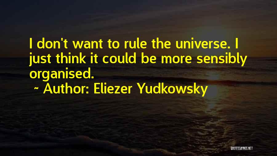 Eliezer Yudkowsky Quotes: I Don't Want To Rule The Universe. I Just Think It Could Be More Sensibly Organised.