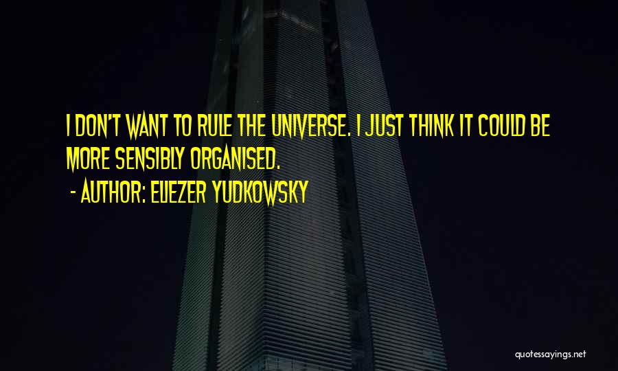 Eliezer Yudkowsky Quotes: I Don't Want To Rule The Universe. I Just Think It Could Be More Sensibly Organised.