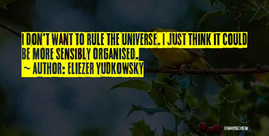 Eliezer Yudkowsky Quotes: I Don't Want To Rule The Universe. I Just Think It Could Be More Sensibly Organised.