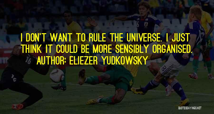 Eliezer Yudkowsky Quotes: I Don't Want To Rule The Universe. I Just Think It Could Be More Sensibly Organised.