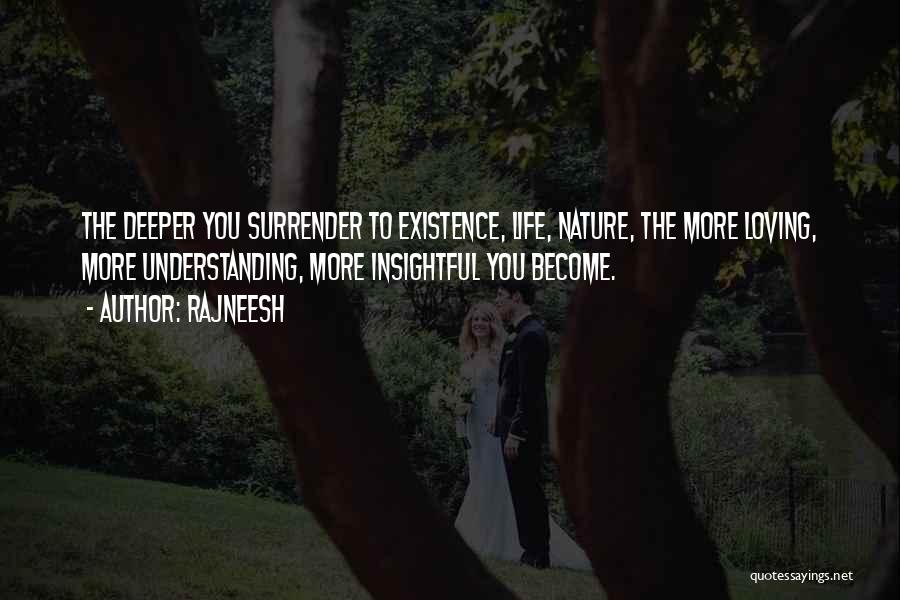 Rajneesh Quotes: The Deeper You Surrender To Existence, Life, Nature, The More Loving, More Understanding, More Insightful You Become.