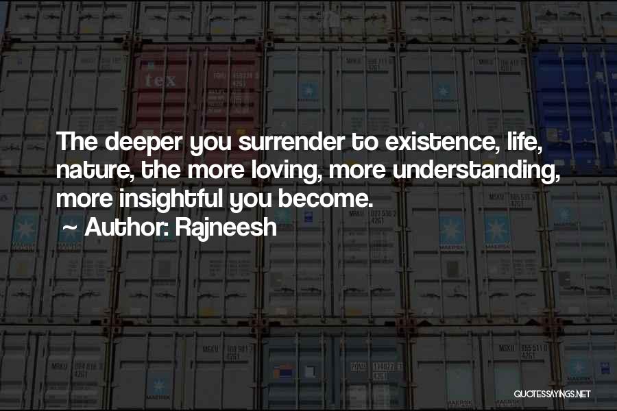 Rajneesh Quotes: The Deeper You Surrender To Existence, Life, Nature, The More Loving, More Understanding, More Insightful You Become.