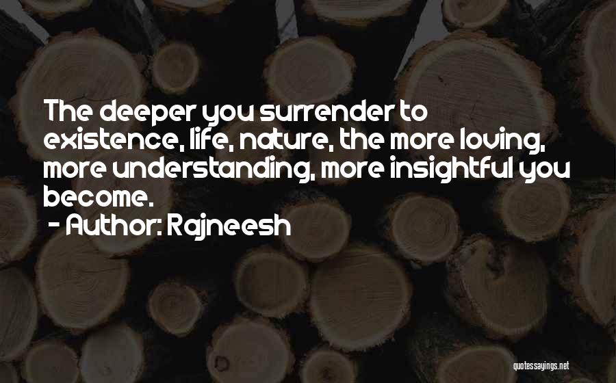 Rajneesh Quotes: The Deeper You Surrender To Existence, Life, Nature, The More Loving, More Understanding, More Insightful You Become.