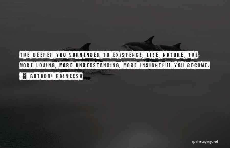 Rajneesh Quotes: The Deeper You Surrender To Existence, Life, Nature, The More Loving, More Understanding, More Insightful You Become.