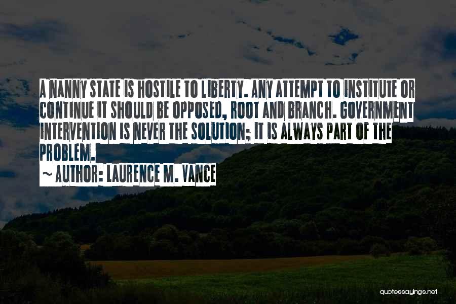 Laurence M. Vance Quotes: A Nanny State Is Hostile To Liberty. Any Attempt To Institute Or Continue It Should Be Opposed, Root And Branch.