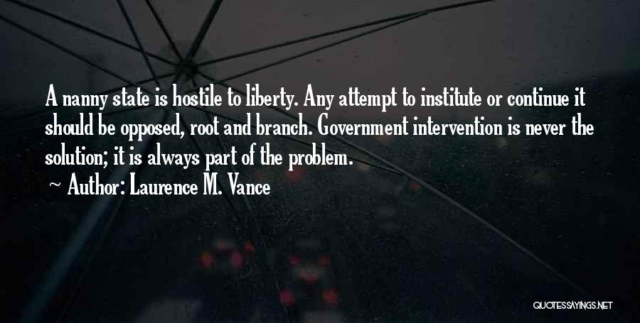 Laurence M. Vance Quotes: A Nanny State Is Hostile To Liberty. Any Attempt To Institute Or Continue It Should Be Opposed, Root And Branch.