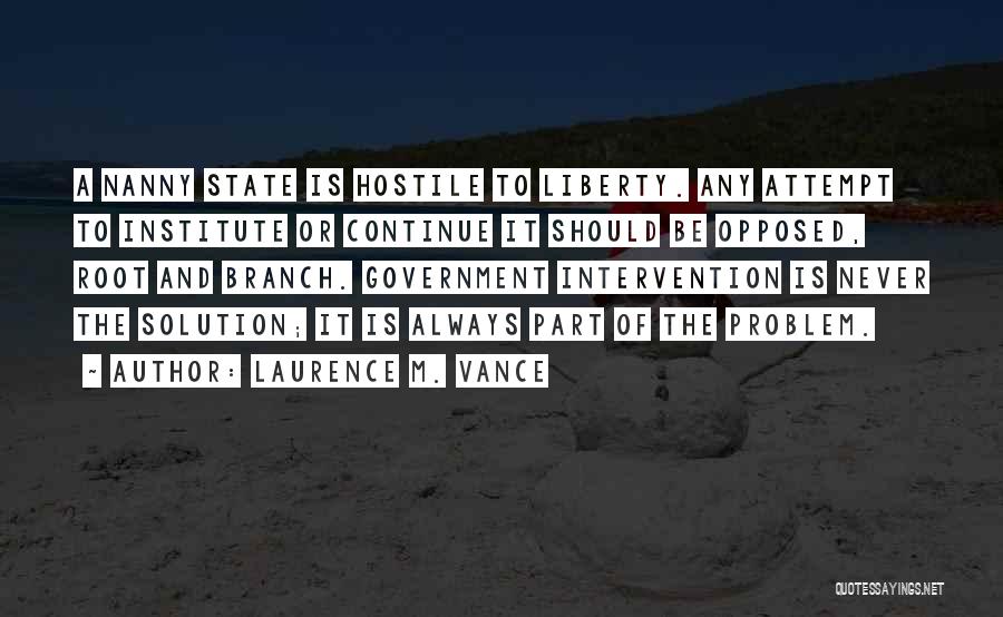 Laurence M. Vance Quotes: A Nanny State Is Hostile To Liberty. Any Attempt To Institute Or Continue It Should Be Opposed, Root And Branch.