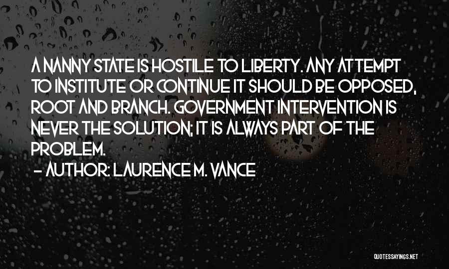 Laurence M. Vance Quotes: A Nanny State Is Hostile To Liberty. Any Attempt To Institute Or Continue It Should Be Opposed, Root And Branch.