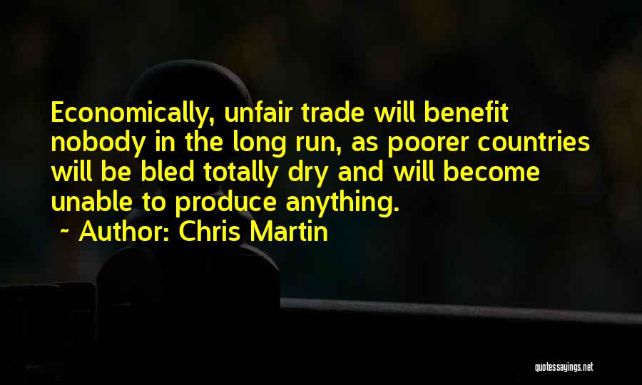 Chris Martin Quotes: Economically, Unfair Trade Will Benefit Nobody In The Long Run, As Poorer Countries Will Be Bled Totally Dry And Will