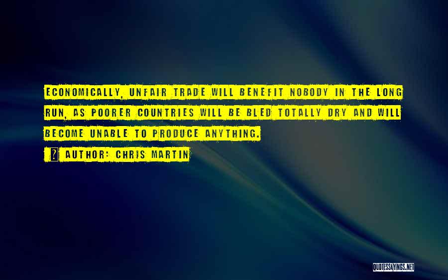 Chris Martin Quotes: Economically, Unfair Trade Will Benefit Nobody In The Long Run, As Poorer Countries Will Be Bled Totally Dry And Will