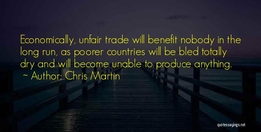 Chris Martin Quotes: Economically, Unfair Trade Will Benefit Nobody In The Long Run, As Poorer Countries Will Be Bled Totally Dry And Will