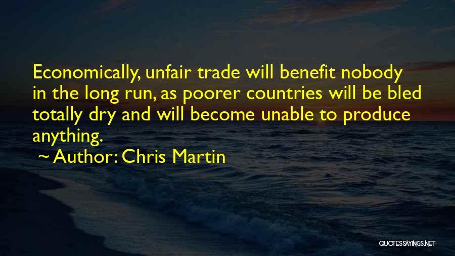 Chris Martin Quotes: Economically, Unfair Trade Will Benefit Nobody In The Long Run, As Poorer Countries Will Be Bled Totally Dry And Will