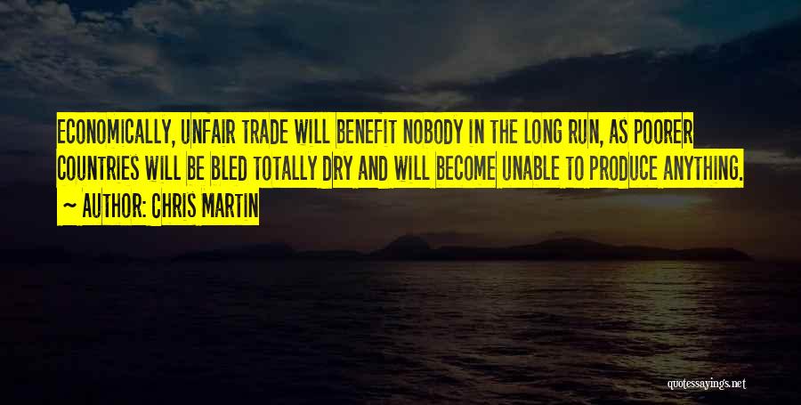 Chris Martin Quotes: Economically, Unfair Trade Will Benefit Nobody In The Long Run, As Poorer Countries Will Be Bled Totally Dry And Will
