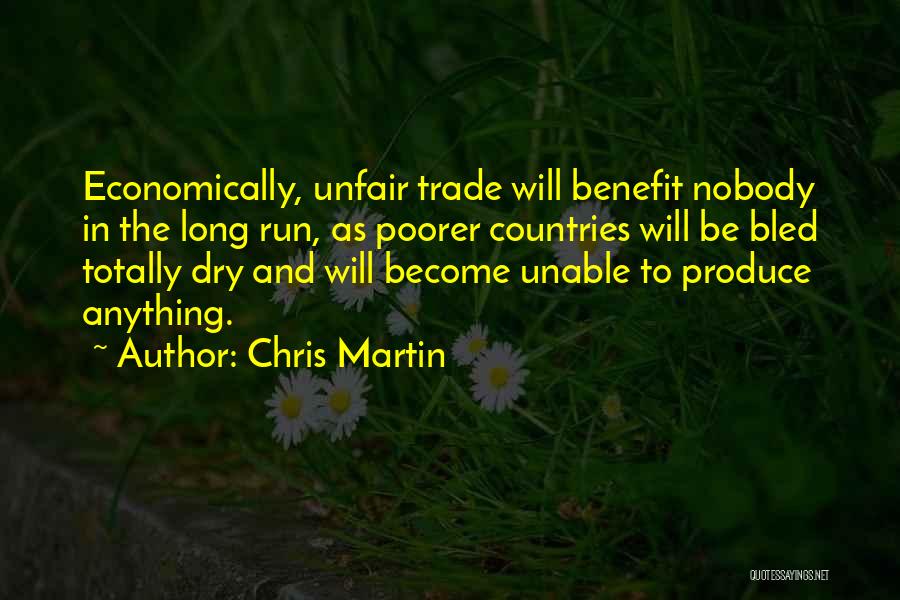 Chris Martin Quotes: Economically, Unfair Trade Will Benefit Nobody In The Long Run, As Poorer Countries Will Be Bled Totally Dry And Will
