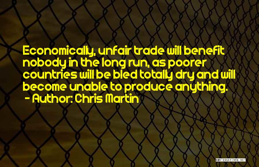Chris Martin Quotes: Economically, Unfair Trade Will Benefit Nobody In The Long Run, As Poorer Countries Will Be Bled Totally Dry And Will