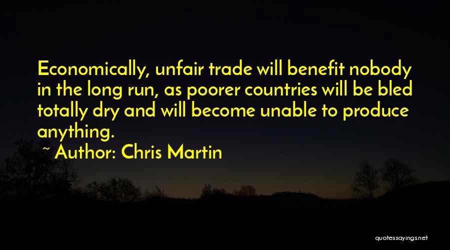 Chris Martin Quotes: Economically, Unfair Trade Will Benefit Nobody In The Long Run, As Poorer Countries Will Be Bled Totally Dry And Will